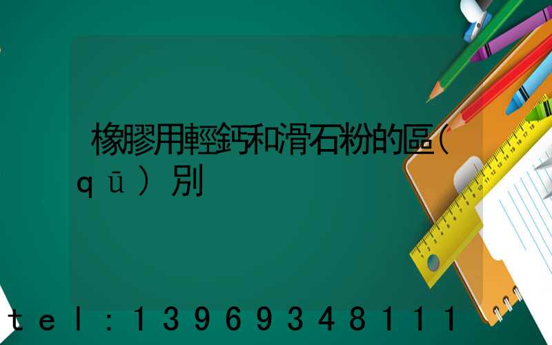 橡膠用輕鈣和滑石粉的區(qū)別