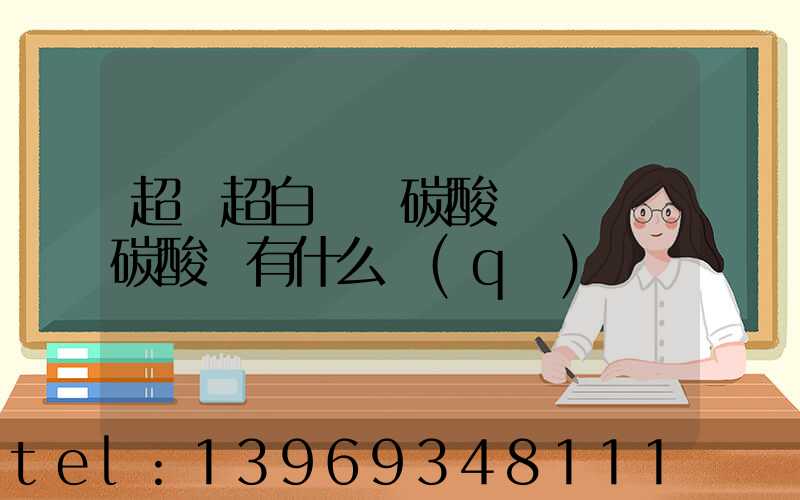 超細超白輕質碳酸鈣與輕質碳酸鈣有什么區(qū)別