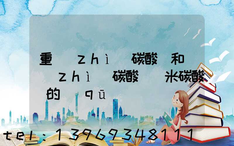 重質(zhì)碳酸鈣和輕質(zhì)碳酸鈣納米碳酸鈣的區(qū)別